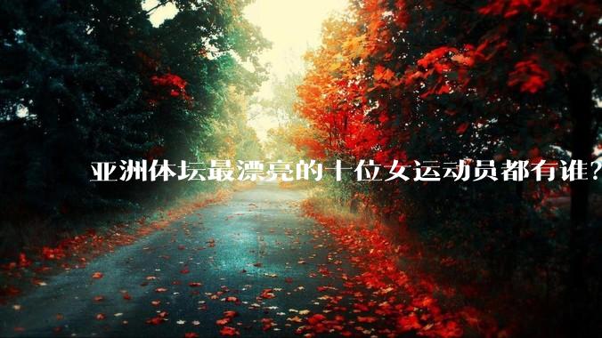 亚洲体坛最漂亮的十位女运动员都有谁？