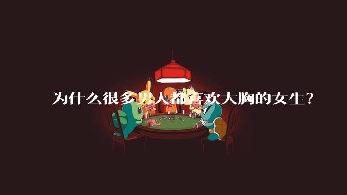 为什么很多男人都喜欢大胸的女生？