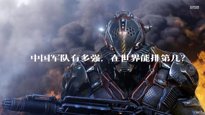 中国军队有多强，在世界能排第几？