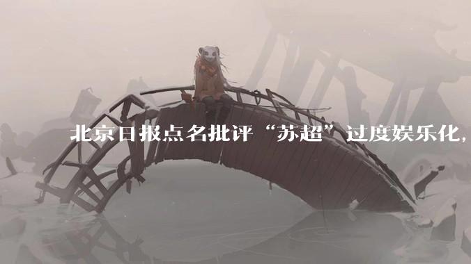 北京日报点名批评“苏超”过度娱乐化，它是否管的太宽了？为什么无良媒体不会被查封取缔？