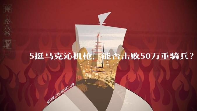 5挺马克沁机枪，能否击败50万重骑兵？