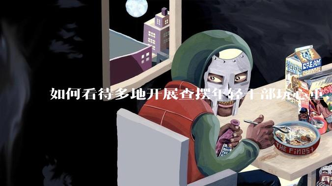 如何看待多地开展查摆年轻干部玩心重、混日子、说话随意、口大气粗等问题的行动？