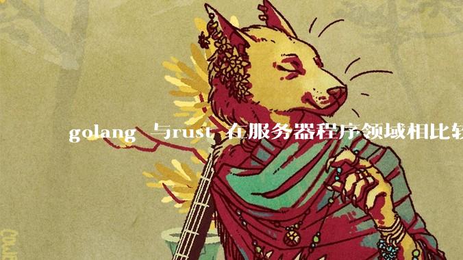 golang 与rust 在服务器程序领域相比较，各有什么优劣势？