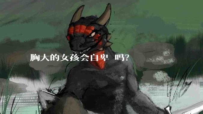 胸大的女孩会自卑 吗？