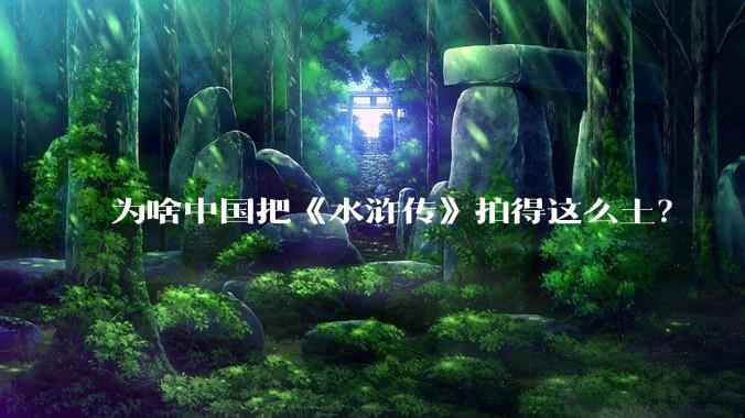 为啥中国把《水浒传》拍得这么土？