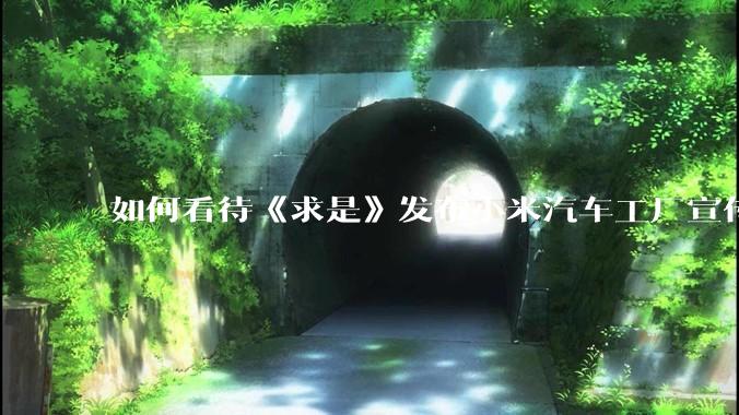 如何看待《求是》发布小米汽车工厂宣传片？
