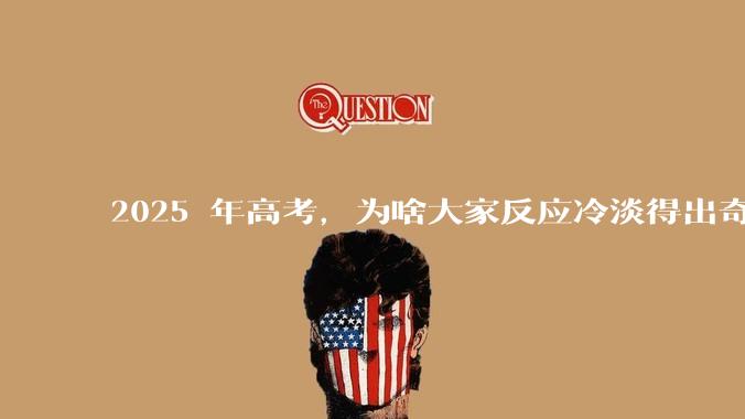 2025 年高考，为啥大家反应冷淡得出奇？