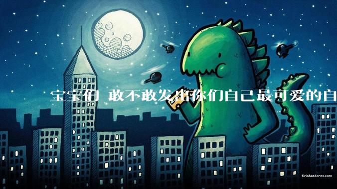 宝宝们 敢不敢发出你们自己最可爱的自拍照?