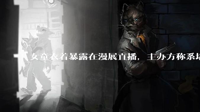 女童衣着暴露在漫展直播，主办方称系培训机构蹭流量 ，怎样看待这种做法？会对孩子造成怎样的影响？