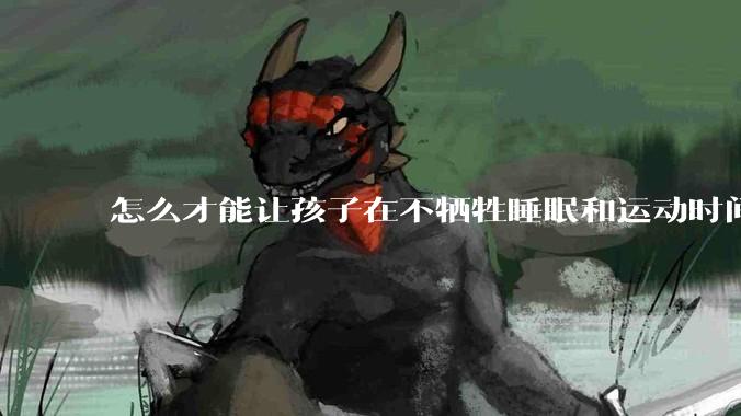 怎么才能让孩子在不牺牲睡眠和运动时间的前提下，成绩名列前茅？