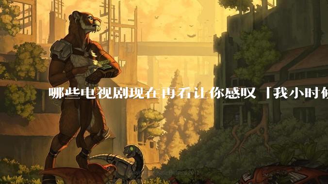 哪些电视剧现在再看让你感叹「我小时候吃这么好」？