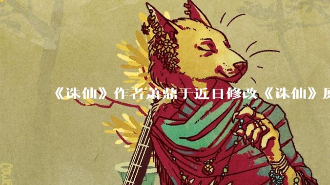 《诛仙》作者萧鼎于近日修改《诛仙》原作并大量删去碧瑶戏份，如何看待这一行为？