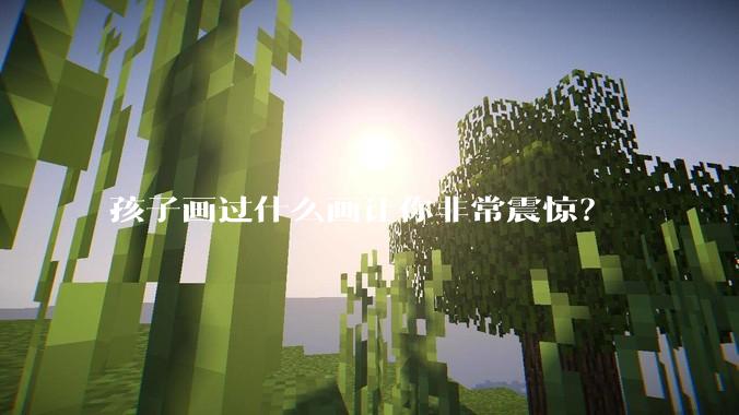 孩子画过什么画让你非常震惊？
