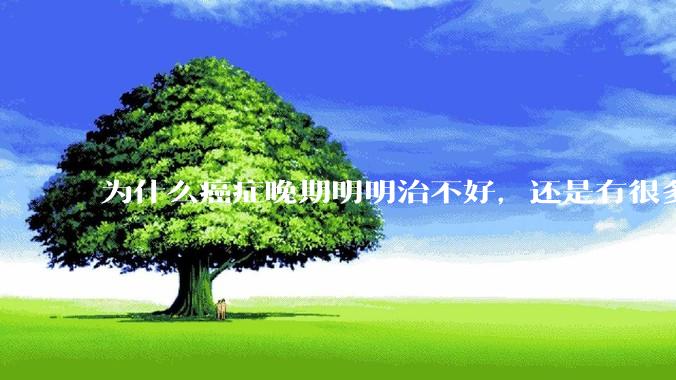 为什么癌症晚期明明治不好，还是有很多人要花很多钱去治疗呢？