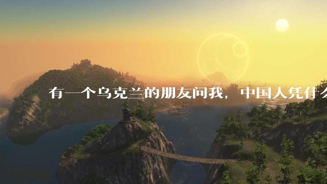 有一个乌克兰的朋友问我，中国人凭什么能享受和平，我该怎么说？