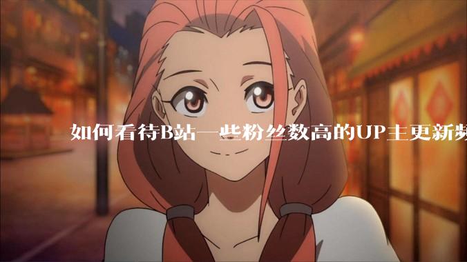 如何看待B站一些粉丝数高的UP主更新频率下降，B站高质量***产出断崖式下跌？近期B站发生了什么事情？