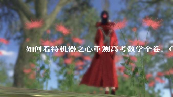 如何看待机器之心重测高考数学全卷，Gemini夺冠，豆包DeepSeek并列第二？