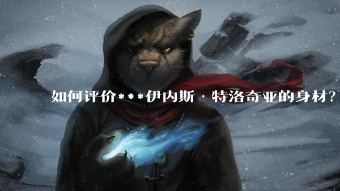 如何评价***伊内斯·特洛奇亚的身材？