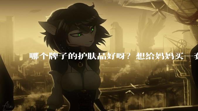 哪个牌子的护肤品好呀？想给妈妈买一套抗衰老的护肤品?