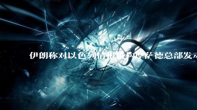 伊朗称对以色列情报机构摩萨德总部发动袭击，如何评价此举？以情报机构在此次冲突中发挥了什么作用？